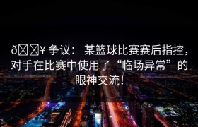 💥 争议： 某篮球比赛赛后指控，对手在比赛中使用了“临场异常”的眼神交流！