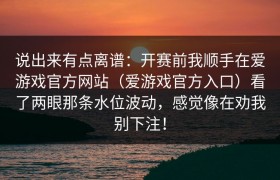 说出来有点离谱：开赛前我顺手在爱游戏官方网站（爱游戏官方入口）看了两眼那条水位波动，感觉像在劝我别下注！