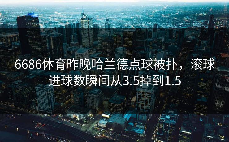 6686体育昨晚哈兰德点球被扑,滚球进球数瞬间从3.5掉到1.5 6686体育昨晚哈兰德点球被扑,滚球进球数瞬间从3.5掉到1.5