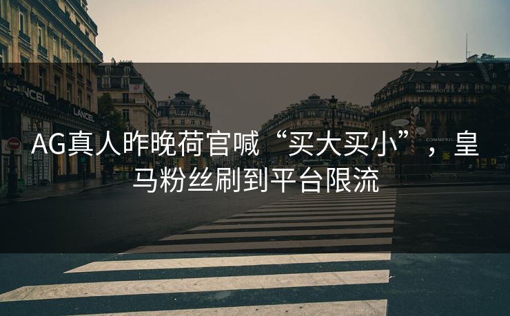 AG真人昨晚荷官喊“买大买小”，皇马粉丝刷到平台限流