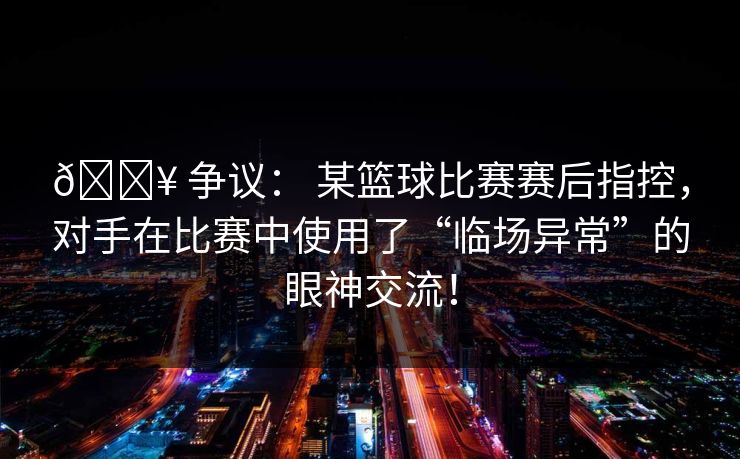 💥 争议: 某篮球比赛赛后指控,对手在比赛中使用了“临场异常”的眼神交流! 💥 争议: 某篮球比赛赛后指控,对手在比赛中使用了“临场异常”的眼神交流!