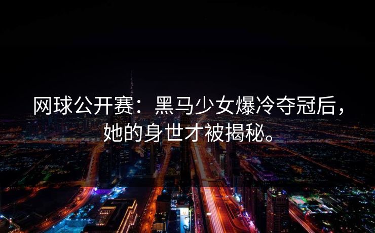 网球公开赛：黑马少女爆冷夺冠后，她的身世才被揭秘。