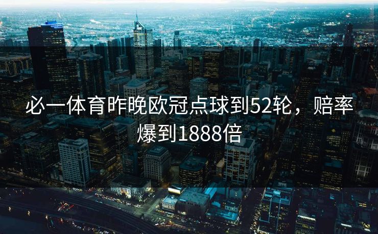 必一体育昨晚欧冠点球到52轮，赔率爆到1888倍