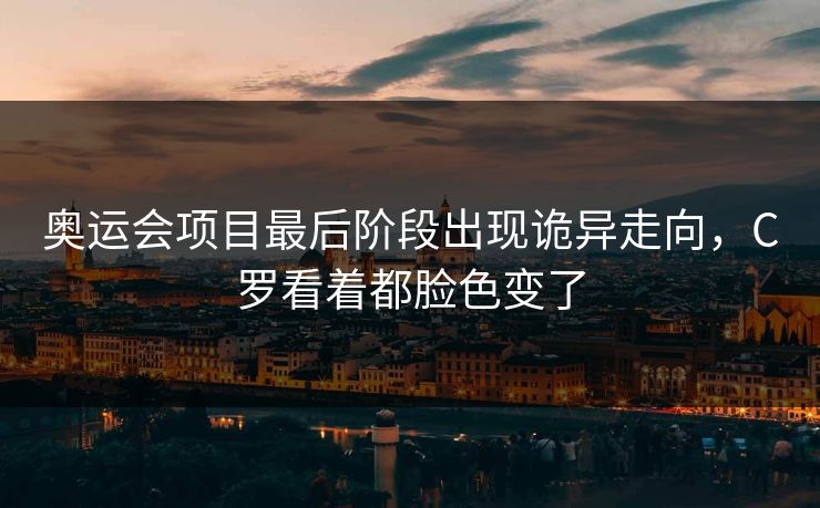 奥运会项目最后阶段出现诡异走向，C罗看着都脸色变了