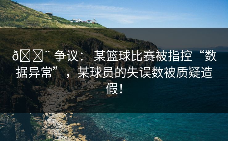🚨 争议: 某篮球比赛被指控“数据异常”,某球员的失误数被质疑造假! 🚨 争议: 某篮球比赛被指控“数据异常”,某球员的失误数被质疑造假!