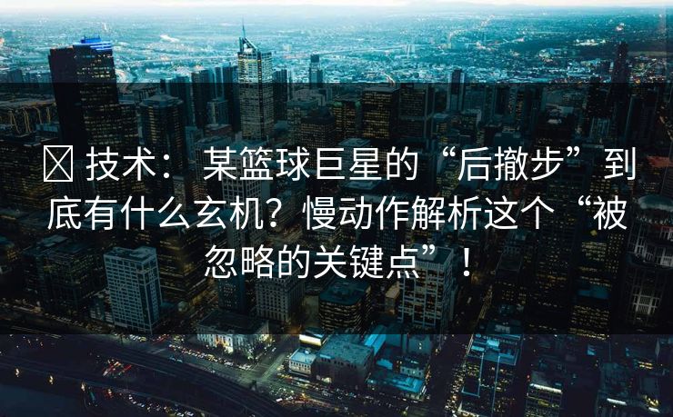 ✅ 技术： 某篮球巨星的“后撤步”到底有什么玄机？慢动作解析这个“被忽略的关键点”！
