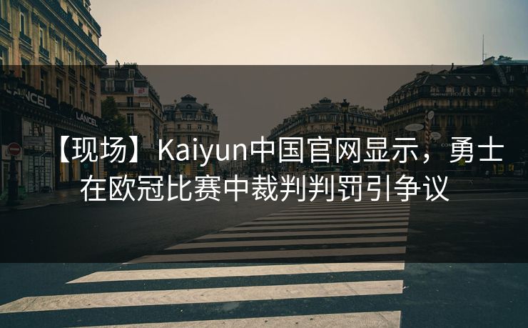 【现场】Kaiyun中国官网显示,勇士在欧冠比赛中裁判判罚引争议 【现场】Kaiyun中国官网显示,勇士在欧冠比赛中裁判判罚引争议