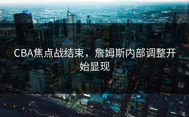 CBA焦点战结束，詹姆斯内部调整开始显现