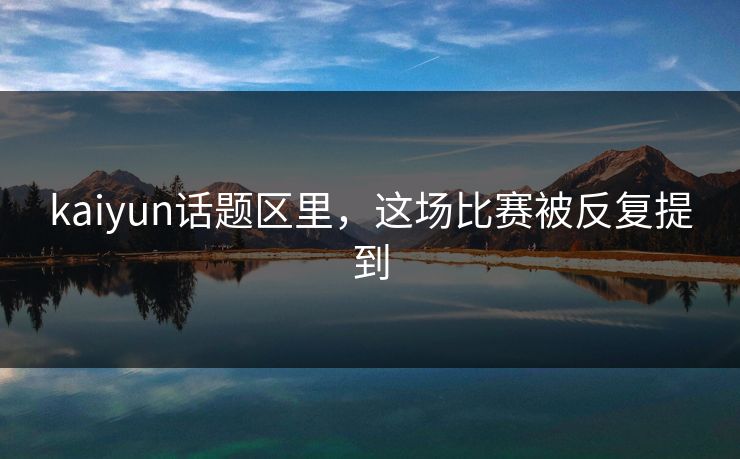 kaiyun话题区里，这场比赛被反复提到