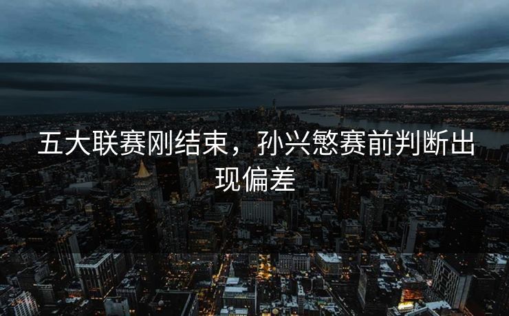 五大联赛刚结束，孙兴慜赛前判断出现偏差