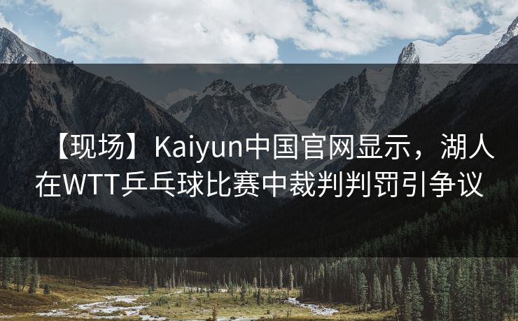【现场】Kaiyun中国官网显示,湖人在WTT乒乓球比赛中裁判判罚引争议 【现场】Kaiyun中国官网显示,湖人在WTT乒乓球比赛中裁判判罚引争议