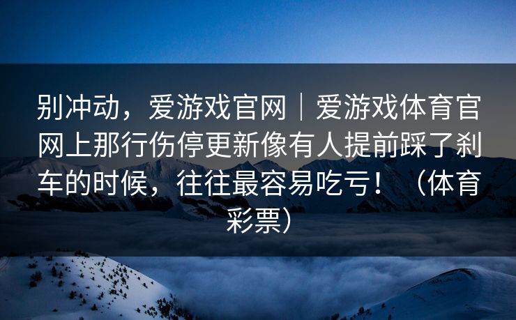 别冲动，爱游戏官网｜爱游戏体育官网上那行伤停更新像有人提前踩了刹车的时候，往往最容易吃亏！（体育彩票）