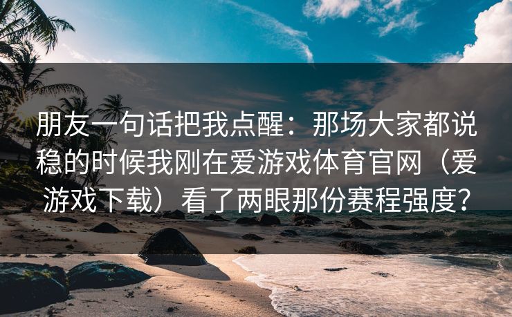 朋友一句话把我点醒：那场大家都说稳的时候我刚在爱游戏体育官网（爱游戏下载）看了两眼那份赛程强度？