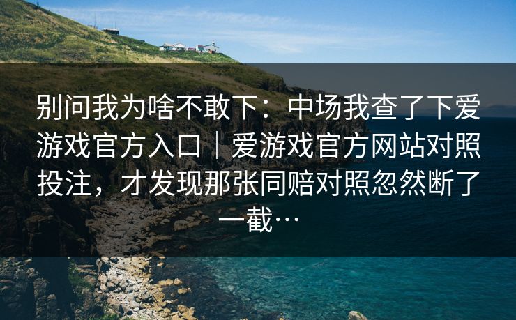 别问我为啥不敢下：中场我查了下爱游戏官方入口｜爱游戏官方网站对照投注，才发现那张同赔对照忽然断了一截…