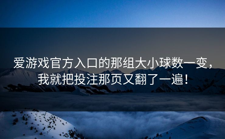 爱游戏官方入口的那组大小球数一变，我就把投注那页又翻了一遍！