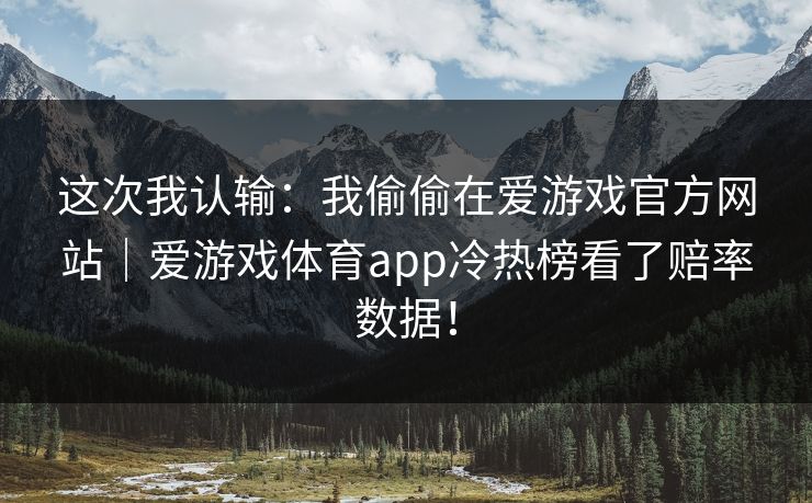 这次我认输：我偷偷在爱游戏官方网站｜爱游戏体育app冷热榜看了赔率数据！