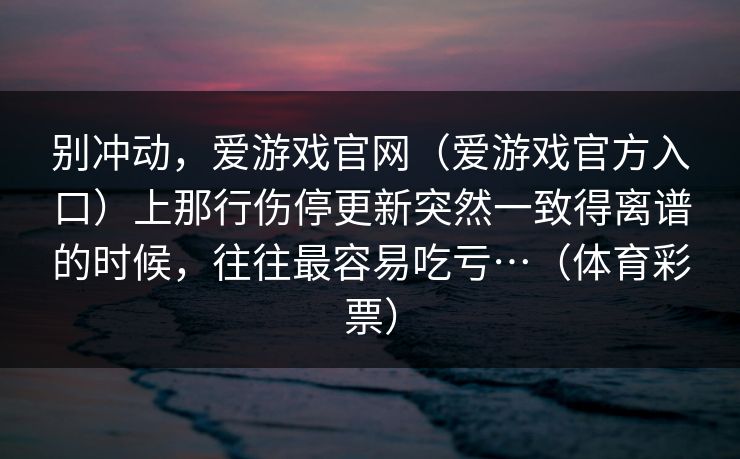 别冲动，爱游戏官网（爱游戏官方入口）上那行伤停更新突然一致得离谱的时候，往往最容易吃亏…（体育彩票）