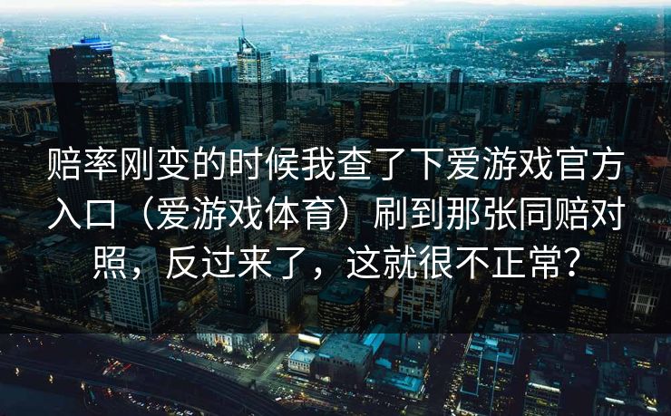 赔率刚变的时候我查了下爱游戏官方入口（爱游戏体育）刷到那张同赔对照，反过来了，这就很不正常？