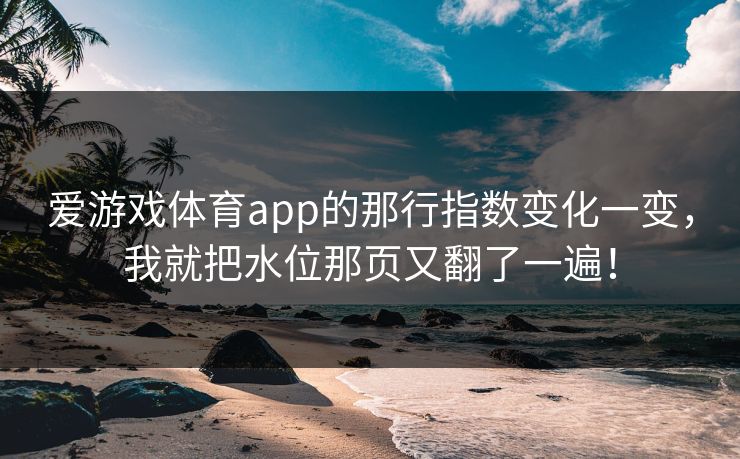 爱游戏体育app的那行指数变化一变，我就把水位那页又翻了一遍！