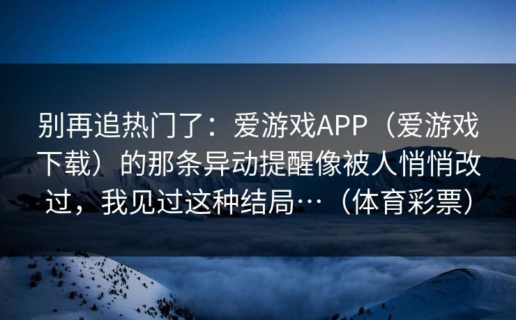 别再追热门了：爱游戏APP（爱游戏下载）的那条异动提醒像被人悄悄改过，我见过这种结局…（体育彩票）
