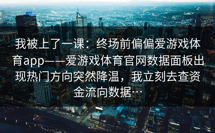 我被上了一课：终场前偏偏爱游戏体育app——爱游戏体育官网数据面板出现热门方向突然降温，我立刻去查资金流向数据…