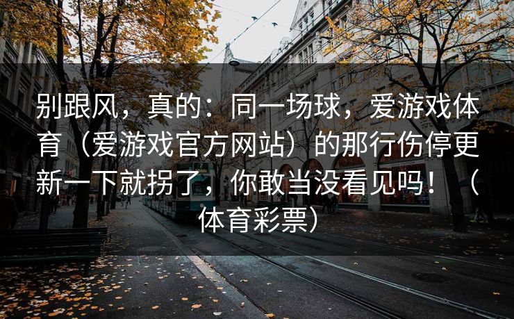 别跟风，真的：同一场球，爱游戏体育（爱游戏官方网站）的那行伤停更新一下就拐了，你敢当没看见吗！（体育彩票）