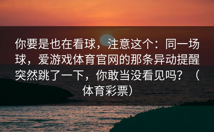 你要是也在看球，注意这个：同一场球，爱游戏体育官网的那条异动提醒突然跳了一下，你敢当没看见吗？（体育彩票）