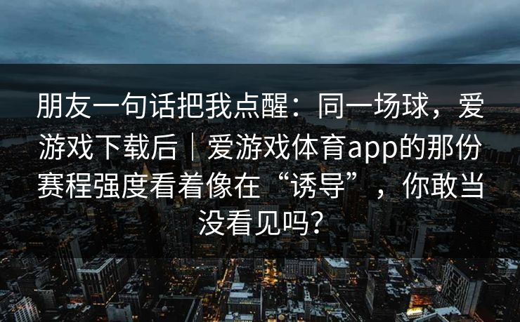 朋友一句话把我点醒：同一场球，爱游戏下载后｜爱游戏体育app的那份赛程强度看着像在“诱导”，你敢当没看见吗？