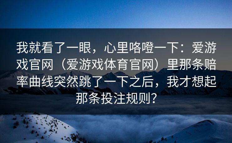我就看了一眼，心里咯噔一下：爱游戏官网（爱游戏体育官网）里那条赔率曲线突然跳了一下之后，我才想起那条投注规则？
