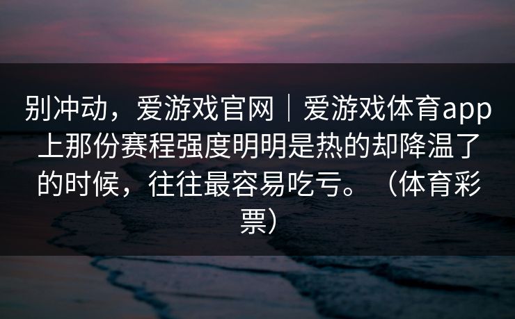 别冲动，爱游戏官网｜爱游戏体育app上那份赛程强度明明是热的却降温了的时候，往往最容易吃亏。（体育彩票）