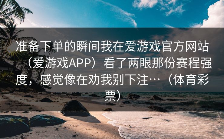 准备下单的瞬间我在爱游戏官方网站（爱游戏APP）看了两眼那份赛程强度，感觉像在劝我别下注…（体育彩票）