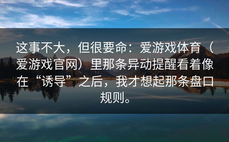 这事不大，但很要命：爱游戏体育（爱游戏官网）里那条异动提醒看着像在“诱导”之后，我才想起那条盘口规则。