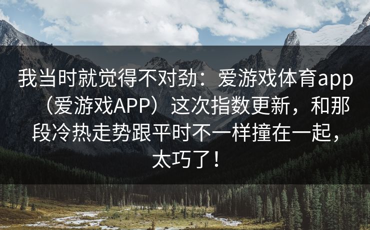 我当时就觉得不对劲：爱游戏体育app（爱游戏APP）这次指数更新，和那段冷热走势跟平时不一样撞在一起，太巧了！
