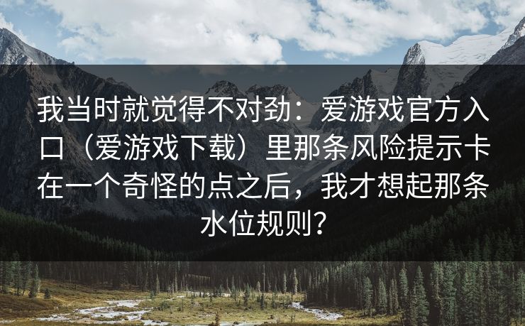 我当时就觉得不对劲：爱游戏官方入口（爱游戏下载）里那条风险提示卡在一个奇怪的点之后，我才想起那条水位规则？