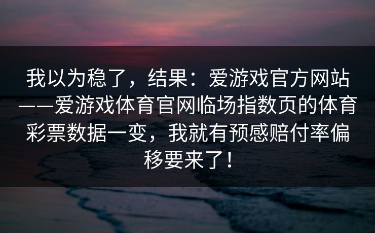 我以为稳了，结果：爱游戏官方网站——爱游戏体育官网临场指数页的体育彩票数据一变，我就有预感赔付率偏移要来了！
