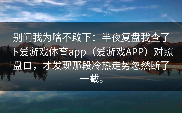别问我为啥不敢下：半夜复盘我查了下爱游戏体育app（爱游戏APP）对照盘口，才发现那段冷热走势忽然断了一截。