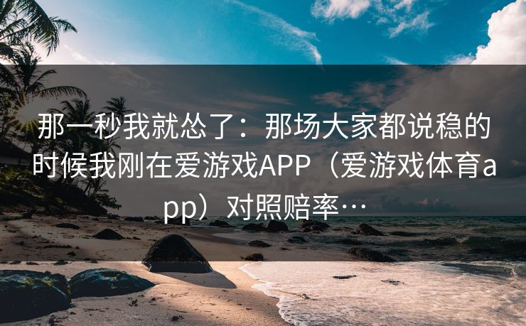 那一秒我就怂了：那场大家都说稳的时候我刚在爱游戏APP（爱游戏体育app）对照赔率…