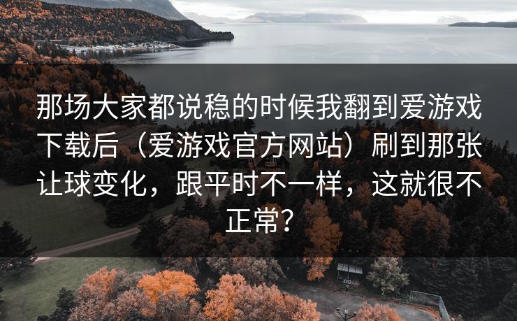 那场大家都说稳的时候我翻到爱游戏下载后（爱游戏官方网站）刷到那张让球变化，跟平时不一样，这就很不正常？