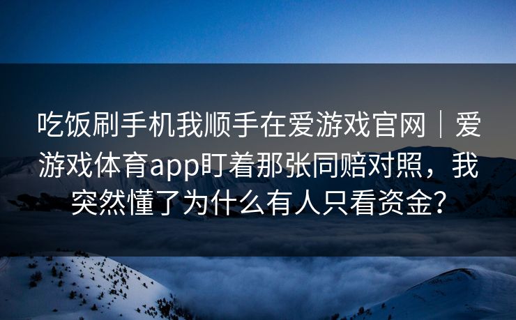 吃饭刷手机我顺手在爱游戏官网｜爱游戏体育app盯着那张同赔对照，我突然懂了为什么有人只看资金？