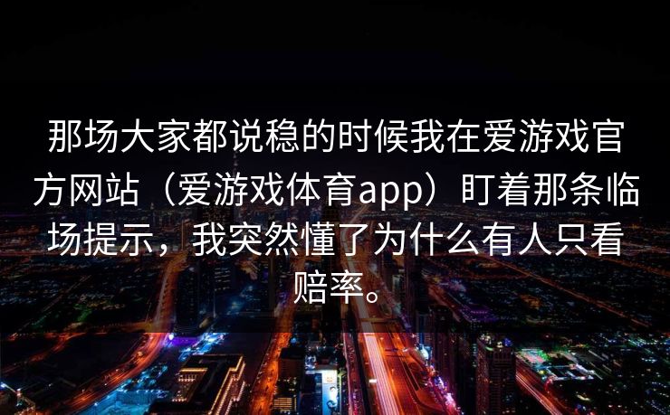 那场大家都说稳的时候我在爱游戏官方网站（爱游戏体育app）盯着那条临场提示，我突然懂了为什么有人只看赔率。