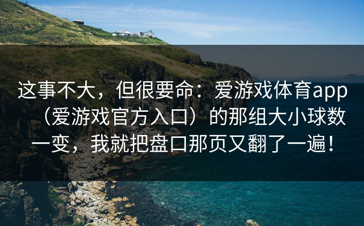 这事不大，但很要命：爱游戏体育app（爱游戏官方入口）的那组大小球数一变，我就把盘口那页又翻了一遍！