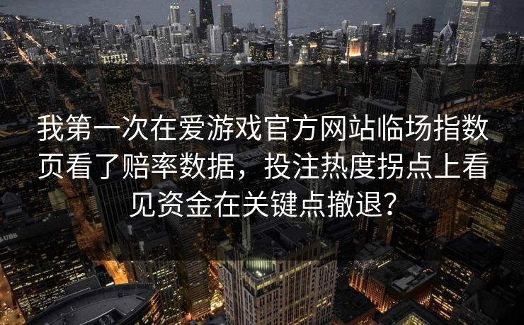 我第一次在爱游戏官方网站临场指数页看了赔率数据，投注热度拐点上看见资金在关键点撤退？