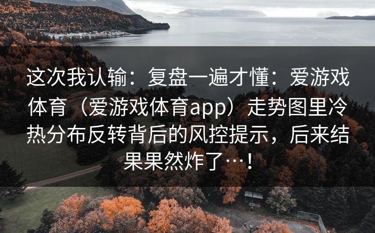 这次我认输：复盘一遍才懂：爱游戏体育（爱游戏体育app）走势图里冷热分布反转背后的风控提示，后来结果果然炸了…！