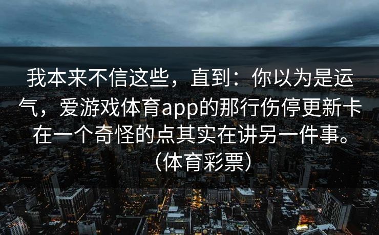 我本来不信这些，直到：你以为是运气，爱游戏体育app的那行伤停更新卡在一个奇怪的点其实在讲另一件事。（体育彩票）