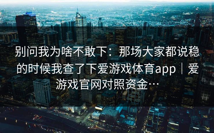 别问我为啥不敢下：那场大家都说稳的时候我查了下爱游戏体育app｜爱游戏官网对照资金…