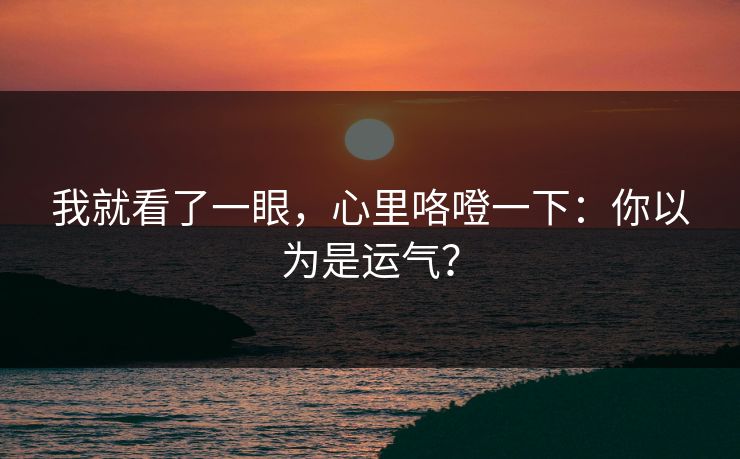 我就看了一眼，心里咯噔一下：你以为是运气？