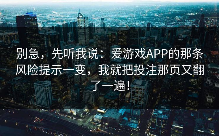 别急，先听我说：爱游戏APP的那条风险提示一变，我就把投注那页又翻了一遍！