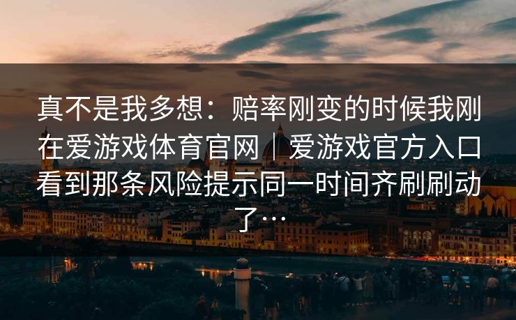 真不是我多想：赔率刚变的时候我刚在爱游戏体育官网｜爱游戏官方入口看到那条风险提示同一时间齐刷刷动了…