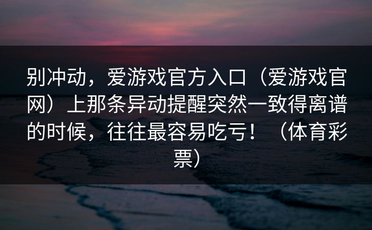 别冲动，爱游戏官方入口（爱游戏官网）上那条异动提醒突然一致得离谱的时候，往往最容易吃亏！（体育彩票）