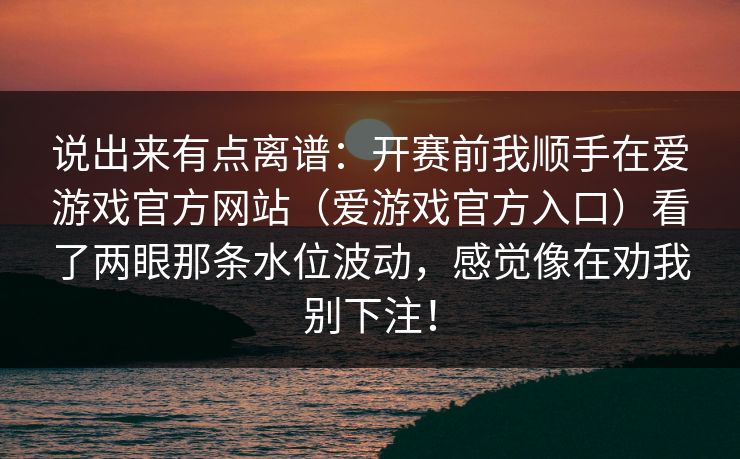 说出来有点离谱：开赛前我顺手在爱游戏官方网站（爱游戏官方入口）看了两眼那条水位波动，感觉像在劝我别下注！